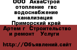 ООО “АкваСтрой“-отопление, гвс, водоснабжение, канализация - Приморский край, Артем г. Строительство и ремонт » Услуги   